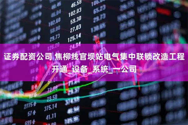 证券配资公司 焦柳线官坝站电气集中联锁改造工程开通_设备_系统_一公司