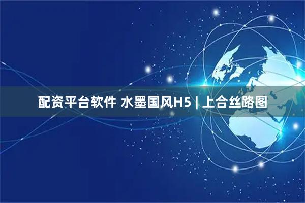 配资平台软件 水墨国风H5 | 上合丝路图