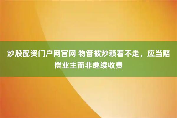 炒股配资门户网官网 物管被炒赖着不走，应当赔偿业主而非继续收费