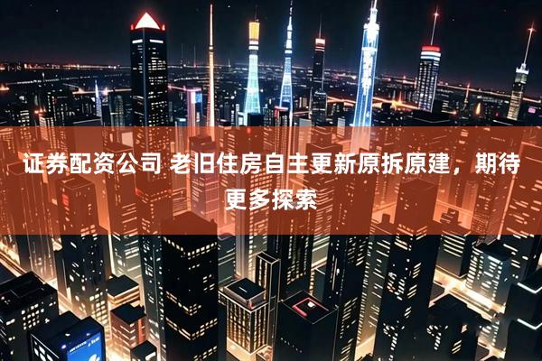 证券配资公司 老旧住房自主更新原拆原建，期待更多探索