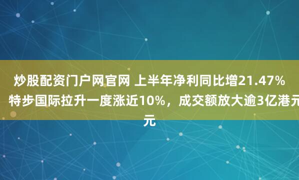 炒股配资门户网官网 上半年净利同比增21.47%，特步国际拉升一度涨近10%，成交额放大逾3亿港元