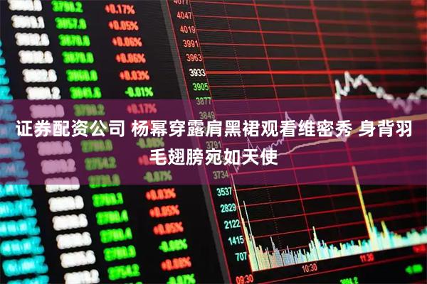 证券配资公司 杨幂穿露肩黑裙观看维密秀 身背羽毛翅膀宛如天使