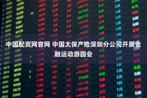 中国配资网官网 中国太保产险深圳分公司开展金融运动游园会
