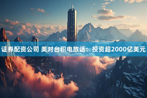 证券配资公司 美对台积电放话：投资超2000亿美元