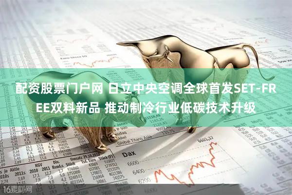 配资股票门户网 日立中央空调全球首发SET-FREE双料新品 推动制冷行业低碳技术升级