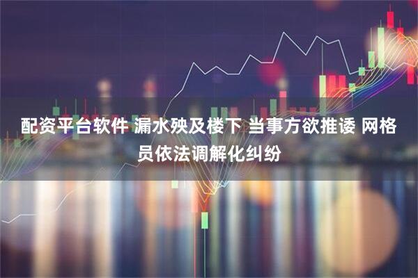 配资平台软件 漏水殃及楼下 当事方欲推诿 网格员依法调解化纠纷