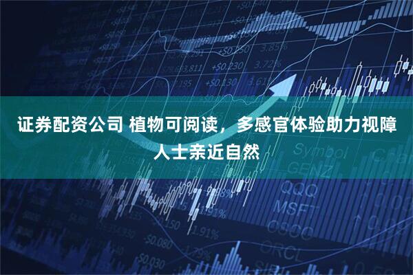 证券配资公司 植物可阅读，多感官体验助力视障人士亲近自然