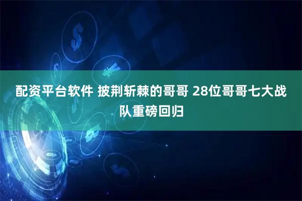 配资平台软件 披荆斩棘的哥哥 28位哥哥七大战队重磅回归