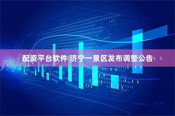 配资平台软件 济宁一景区发布调整公告