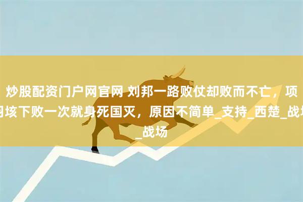 炒股配资门户网官网 刘邦一路败仗却败而不亡，项羽垓下败一次就身死国灭，原因不简单_支持_西楚_战场