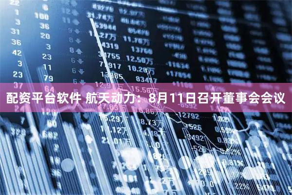 配资平台软件 航天动力：8月11日召开董事会会议