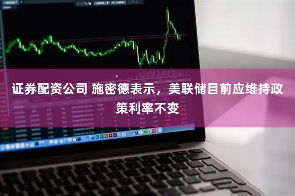 证券配资公司 施密德表示，美联储目前应维持政策利率不变