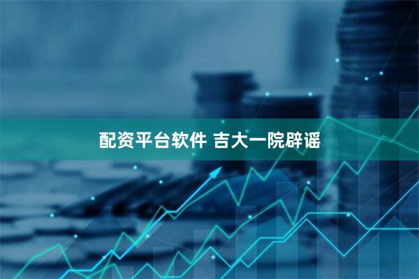 配资平台软件 吉大一院辟谣