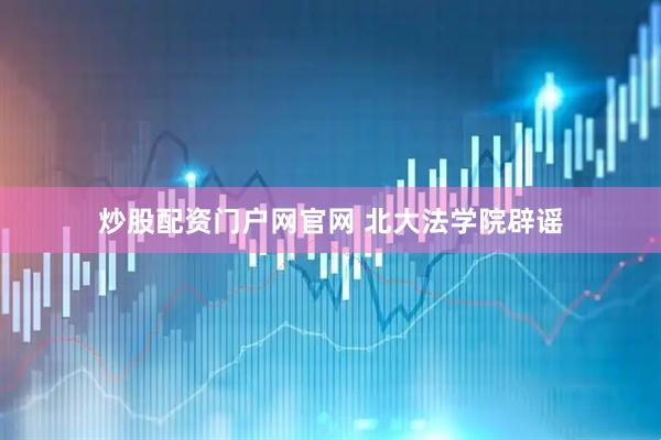 炒股配资门户网官网 北大法学院辟谣