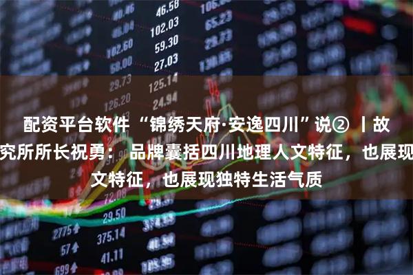 配资平台软件 “锦绣天府·安逸四川”说② 丨故宫文化传播研究所所长祝勇： 品牌囊括四川地理人文特征，也展现独特生活气质